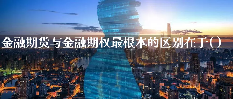 金融期货与金融期权最根本的区别在于( )