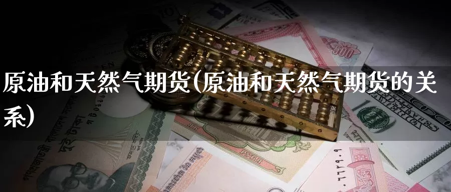 原油和天然气期货(原油和天然气期货的关系)