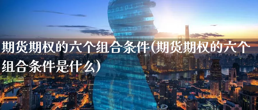 期货期权的六个组合条件(期货期权的六个组合条件是什么)