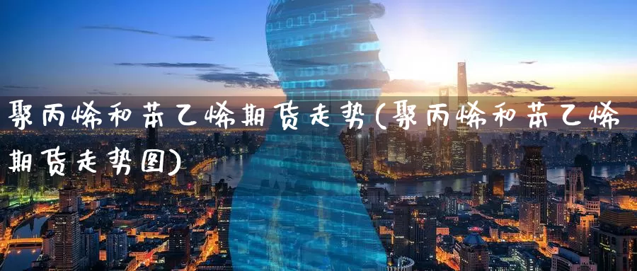 聚丙烯和苯乙烯期货走势(聚丙烯和苯乙烯期货走势图)