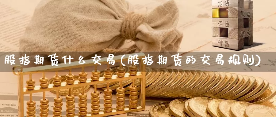 股指期货什么交易(股指期货的交易规则)