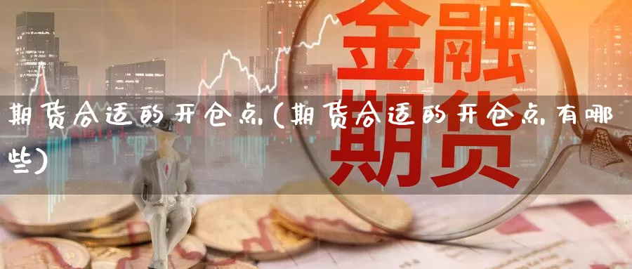 期货合适的开仓点(期货合适的开仓点有哪些)