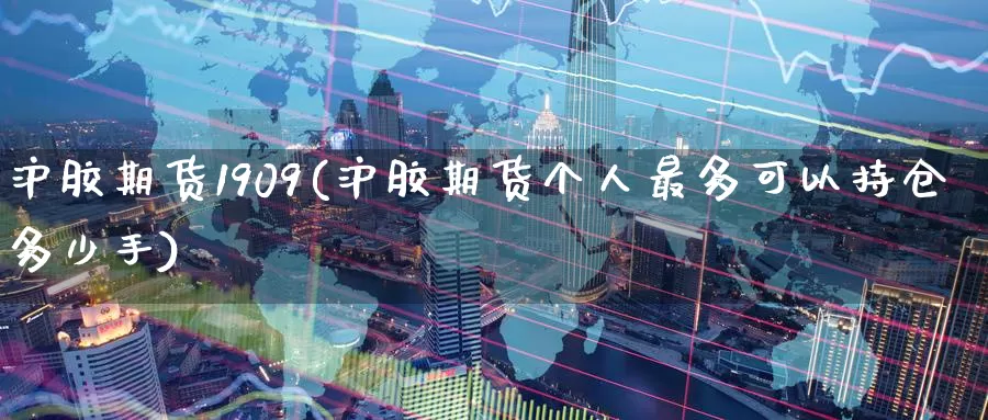 沪胶期货1909(沪胶期货个人最多可以持仓多少手)