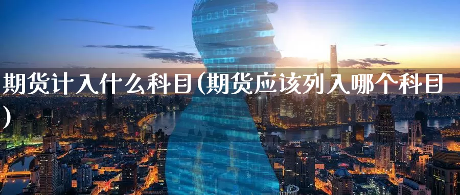 期货计入什么科目(期货应该列入哪个科目)