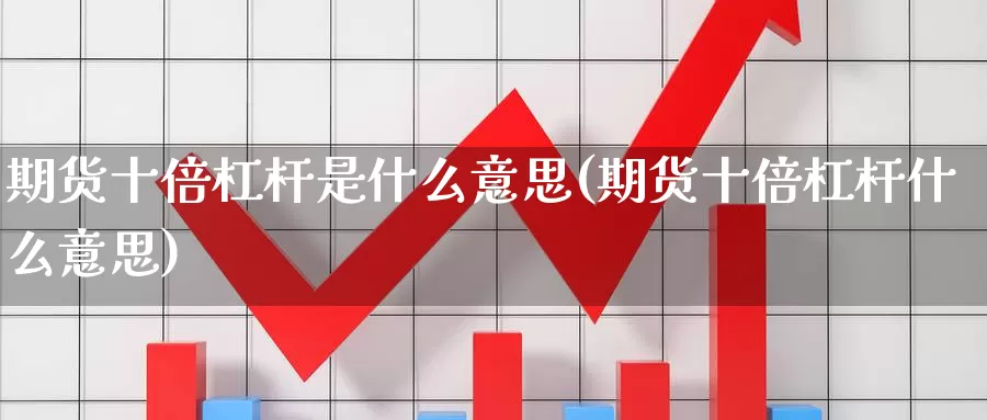 期货十倍杠杆是什么意思(期货十倍杠杆什么意思)