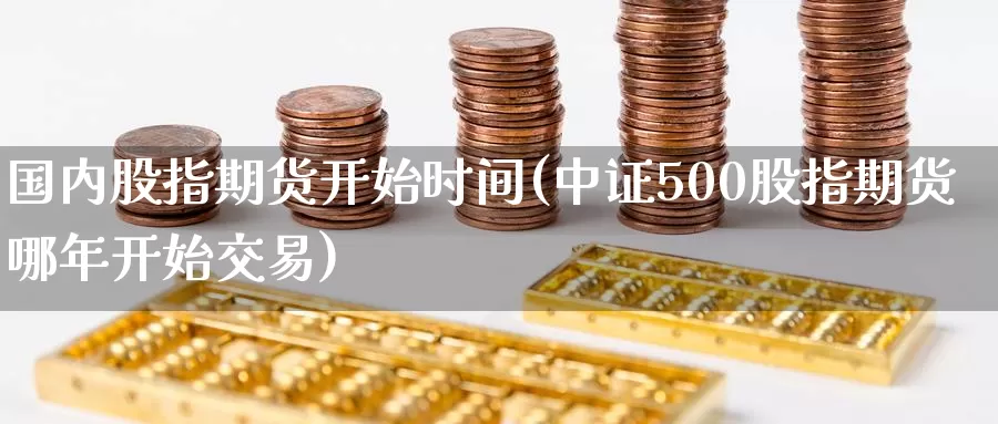 国内股指期货开始时间(中证500股指期货哪年开始交易)