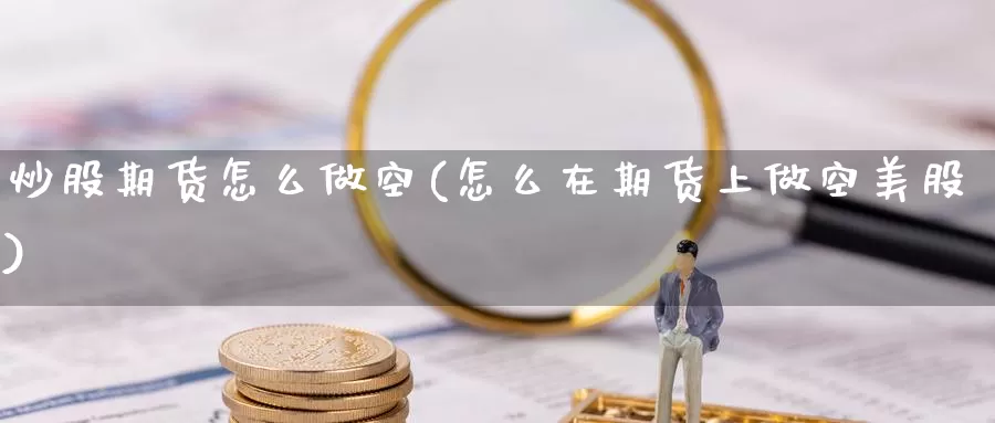 炒股期货怎么做空(怎么在期货上做空美股)