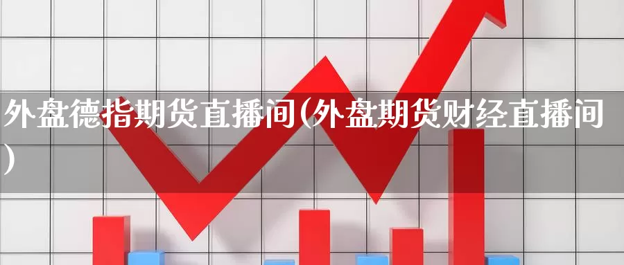 外盘德指期货直播间(外盘期货财经直播间)