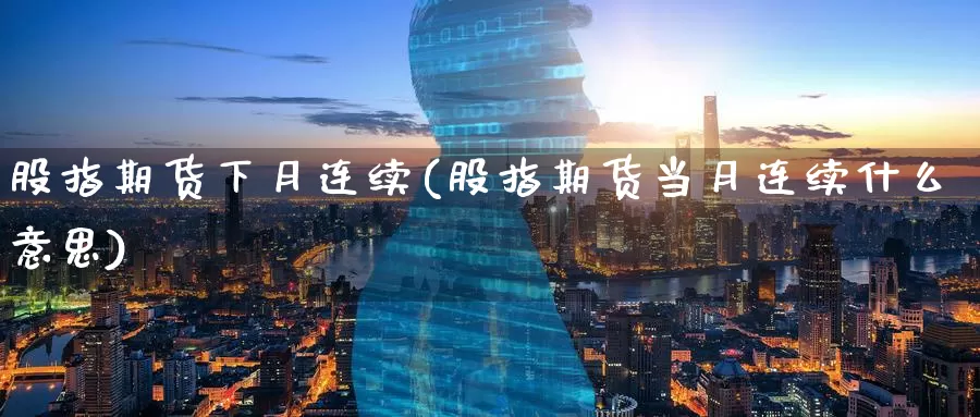 股指期货下月连续(股指期货当月连续什么意思)