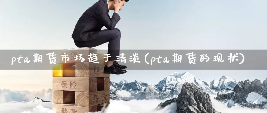 pta期货市场趋于清淡(pta期货的现状)