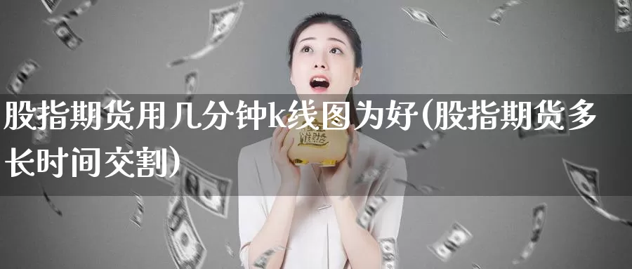 股指期货用几分钟k线图为好(股指期货多长时间交割)