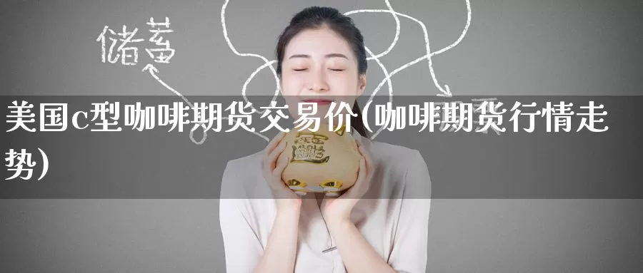 美国c型咖啡期货交易价(咖啡期货行情走势)
