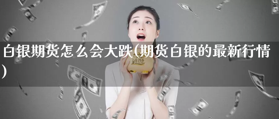 白银期货怎么会大跌(期货白银的最新行情)