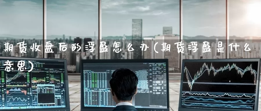 期货收盘后的浮盈怎么办(期货浮盈是什么意思)
