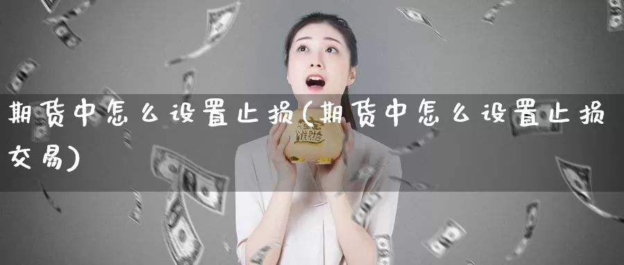 期货中怎么设置止损(期货中怎么设置止损交易)
