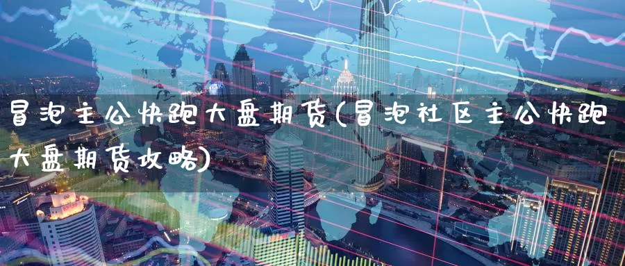 冒泡主公快跑大盘期货(冒泡社区主公快跑大盘期货攻略)