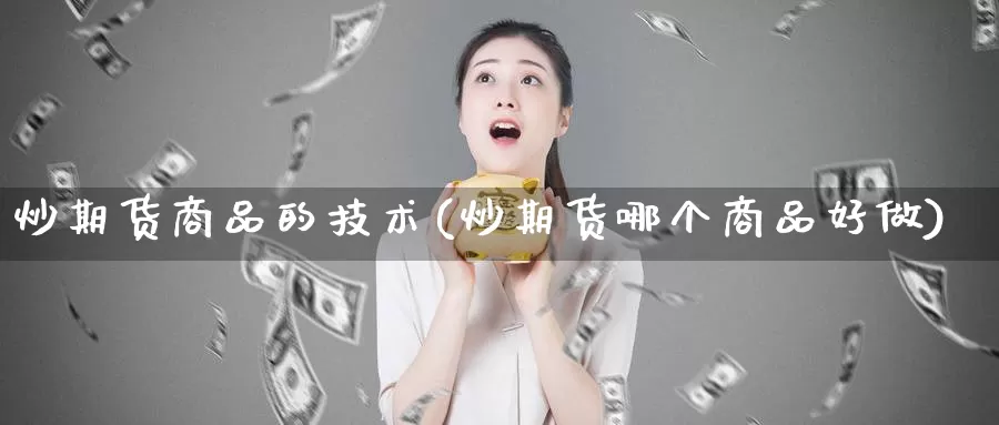 炒期货商品的技术(炒期货哪个商品好做)