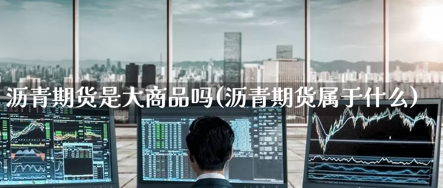 沥青期货是大商品吗(沥青期货属于什么)