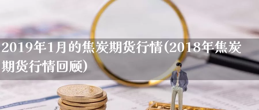 2019年1月的焦炭期货行情(2018年焦炭期货行情回顾)