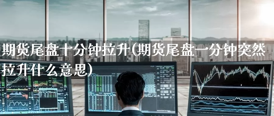 期货尾盘十分钟拉升(期货尾盘一分钟突然拉升什么意思)