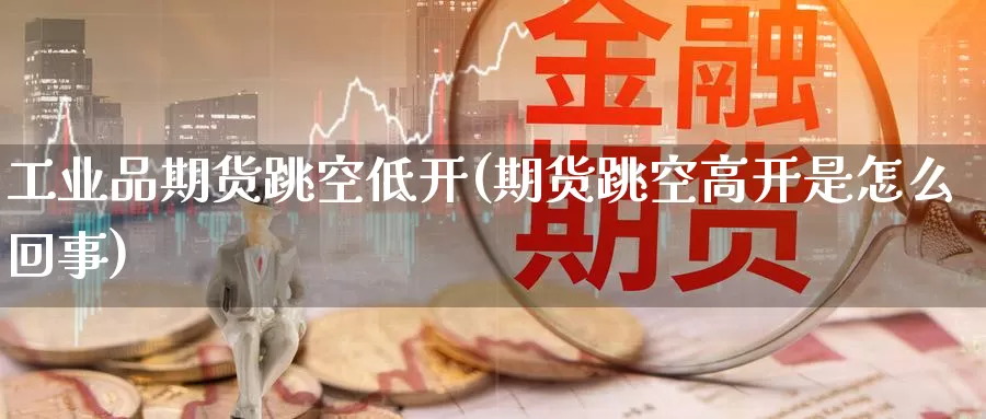 工业品期货跳空低开(期货跳空高开是怎么回事)