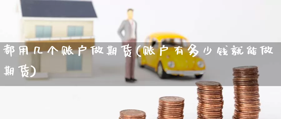 都用几个账户做期货(账户有多少钱就能做期货)
