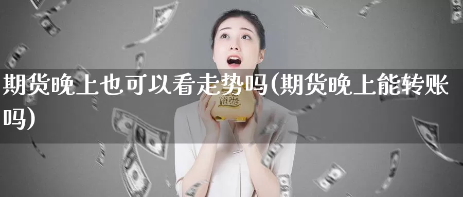 期货晚上也可以看走势吗(期货晚上能转账吗)