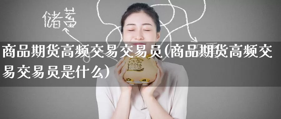 商品期货高频交易交易员(商品期货高频交易交易员是什么)
