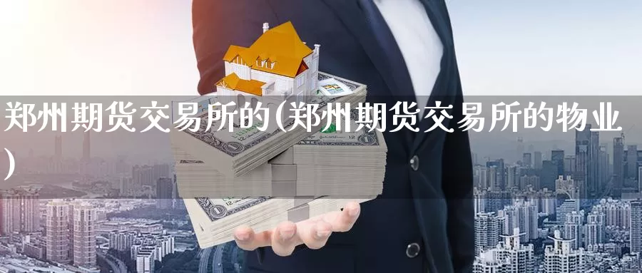 郑州期货交易所的(郑州期货交易所的物业)