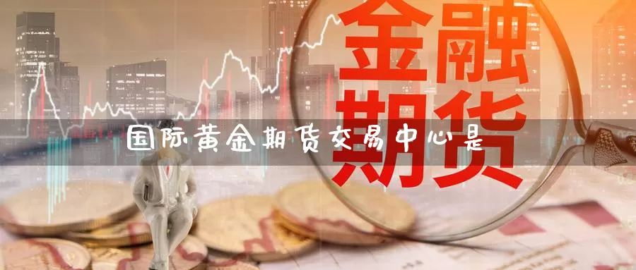 国际黄金期货交易中心是