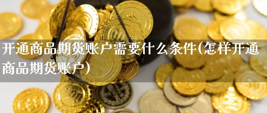 开通商品期货账户需要什么条件(怎样开通商品期货账户)