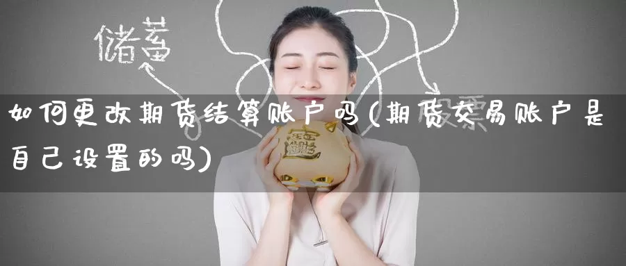 如何更改期货结算账户吗(期货交易账户是自己设置的吗)