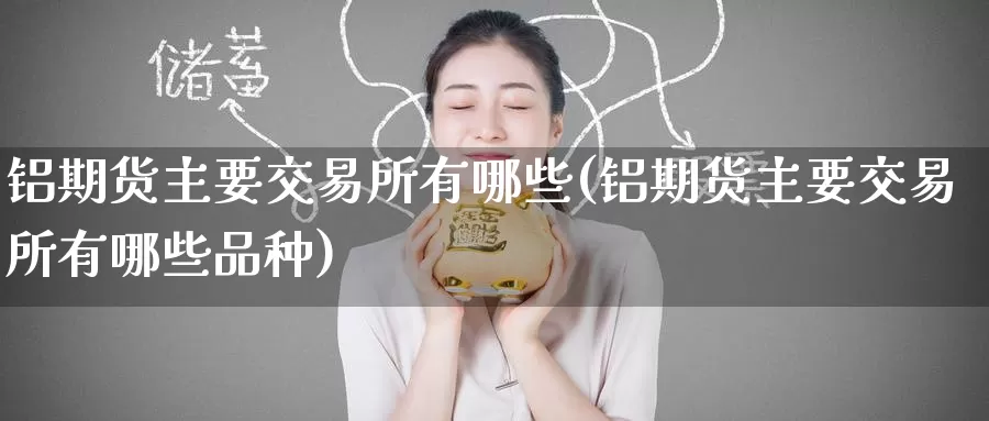 铝期货主要交易所有哪些(铝期货主要交易所有哪些品种)
