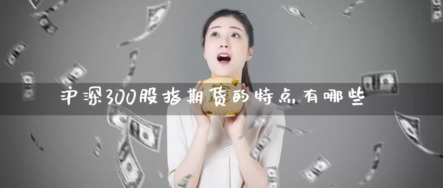 沪深300股指期货的特点有哪些