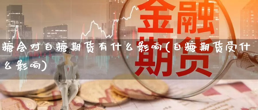 糖会对白糖期货有什么影响(白糖期货受什么影响)