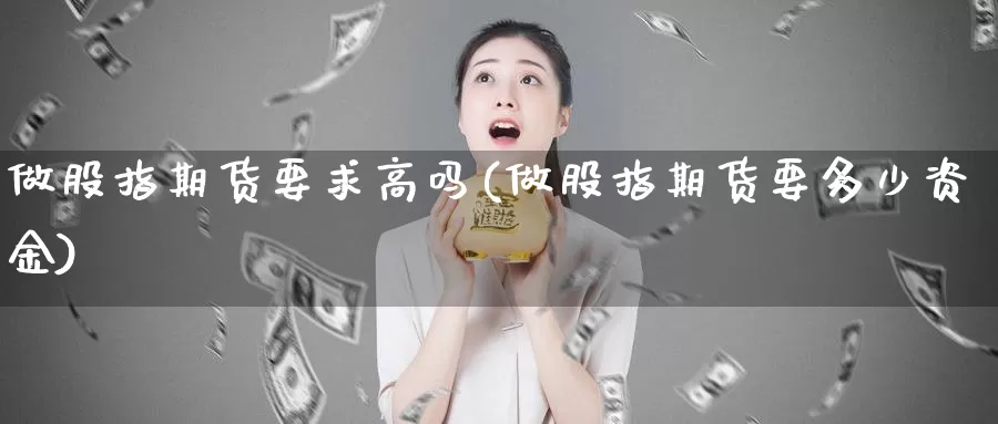 做股指期货要求高吗(做股指期货要多少资金)