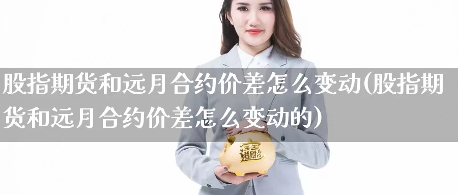 股指期货和远月合约价差怎么变动(股指期货和远月合约价差怎么变动的)