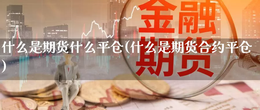 什么是期货什么平仓(什么是期货合约平仓)