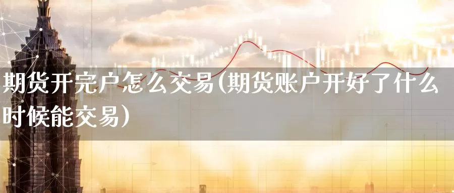 期货开完户怎么交易(期货账户开好了什么时候能交易)