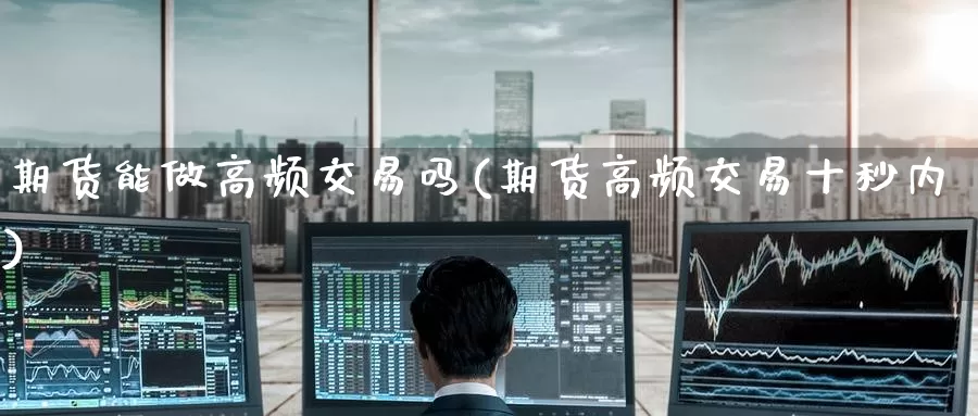 期货能做高频交易吗(期货高频交易十秒内)