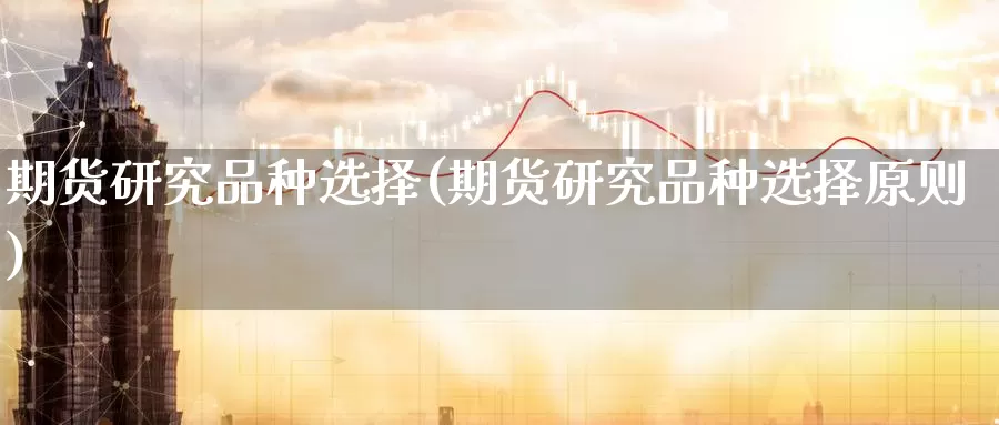 期货研究品种选择(期货研究品种选择原则)