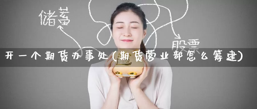 开一个期货办事处(期货怎么筹建)