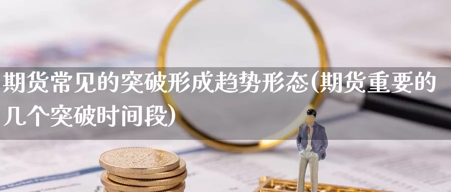 期货常见的突破形成趋势形态(期货重要的几个突破时间段)