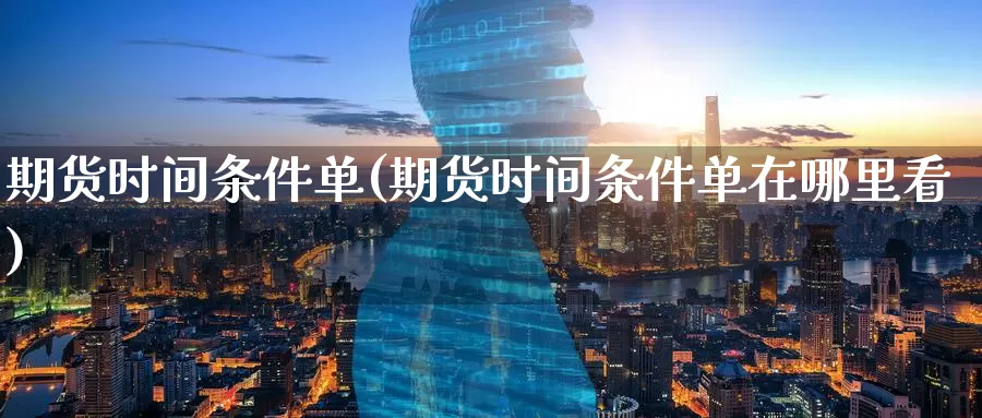 期货时间条件单(期货时间条件单在哪里看)