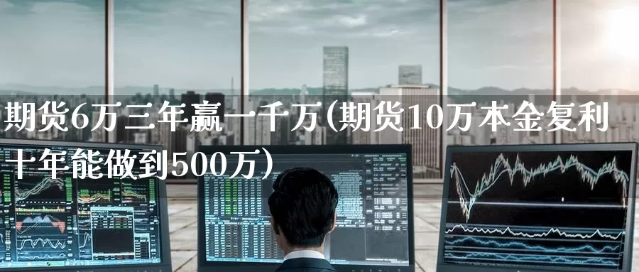 期货6万三年赢一千万(期货10万本金复利十年能做到500万)