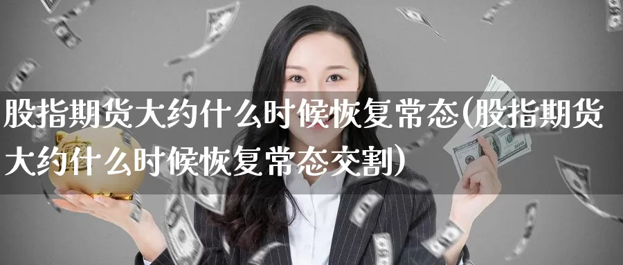 股指期货大约什么时候恢复常态(股指期货大约什么时候恢复常态交割)