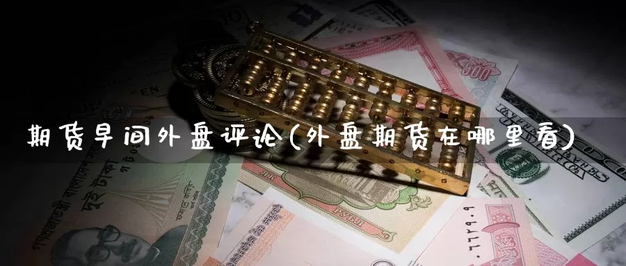 期货早间外盘评论(外盘期货在哪里看)