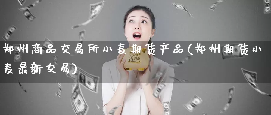 郑州商品交易所小麦期货产品(郑州期货小麦最新交易)