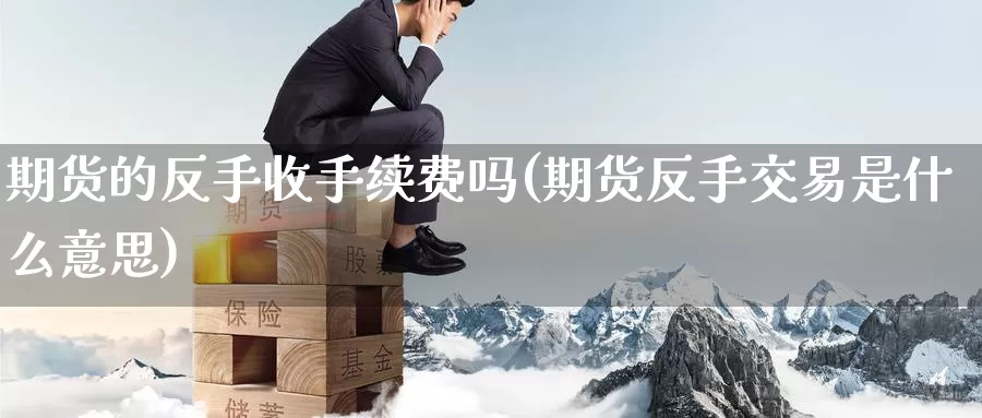 期货的反手收手续费吗(期货反手交易是什么意思)
