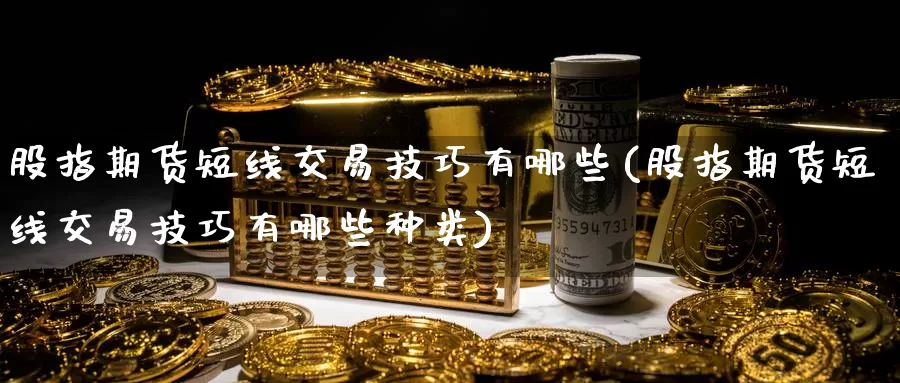 股指期货短线交易技巧有哪些(股指期货短线交易技巧有哪些种类)
